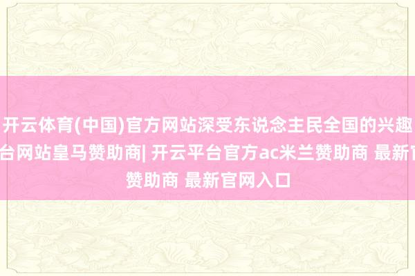 开云体育(中国)官方网站深受东说念主民全国的兴趣-开云平台网站皇马赞助商| 开云平台官方ac米兰赞助商 最新官网入口