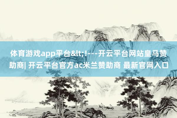 体育游戏app平台<!---开云平台网站皇马赞助商| 开云平台官方ac米兰赞助商 最新官网入口