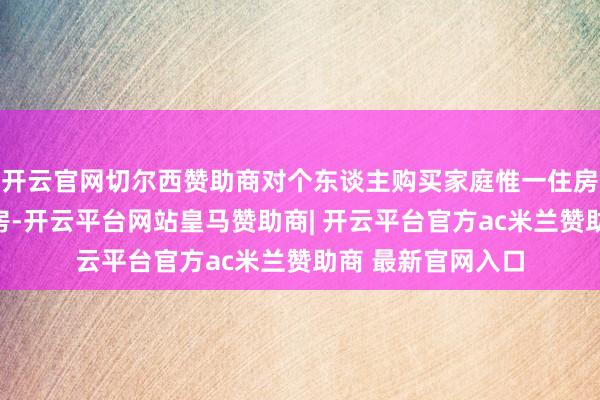 开云官网切尔西赞助商对个东谈主购买家庭惟一住房和家庭第二套住房-开云平台网站皇马赞助商| 开云平台官方ac米兰赞助商 最新官网入口