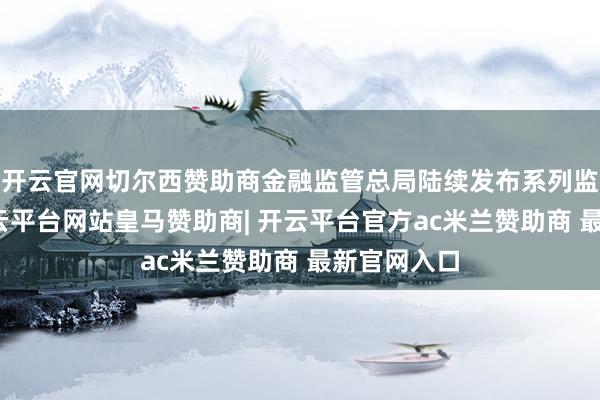 开云官网切尔西赞助商金融监管总局陆续发布系列监管战略-开云平台网站皇马赞助商| 开云平台官方ac米兰赞助商 最新官网入口