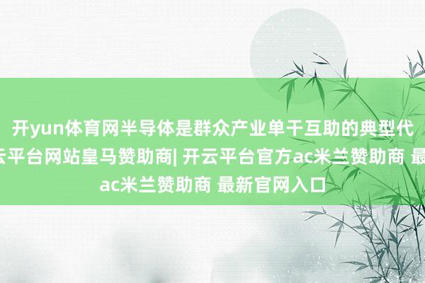 开yun体育网半导体是群众产业单干互助的典型代表界限-开云平台网站皇马赞助商| 开云平台官方ac米兰赞助商 最新官网入口