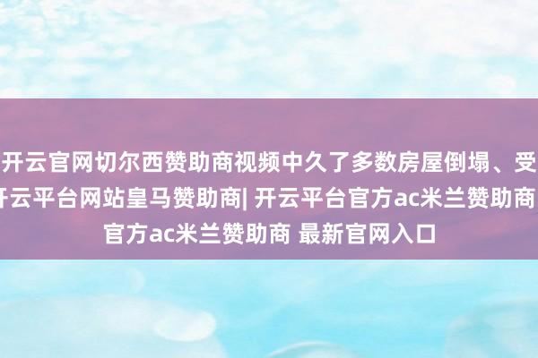 开云官网切尔西赞助商视频中久了多数房屋倒塌、受灾情况严重-开云平台网站皇马赞助商| 开云平台官方ac米兰赞助商 最新官网入口