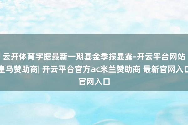 云开体育字据最新一期基金季报显露-开云平台网站皇马赞助商| 开云平台官方ac米兰赞助商 最新官网入口