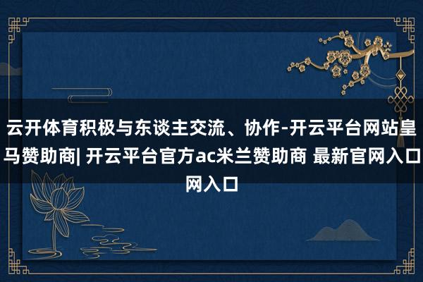 云开体育积极与东谈主交流、协作-开云平台网站皇马赞助商| 开云平台官方ac米兰赞助商 最新官网入口