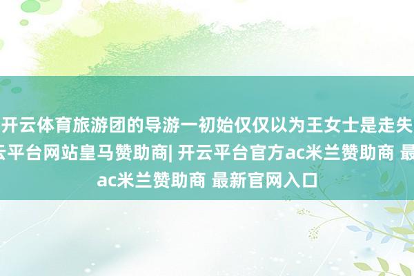 开云体育旅游团的导游一初始仅仅以为王女士是走失迷途了-开云平台网站皇马赞助商| 开云平台官方ac米兰赞助商 最新官网入口
