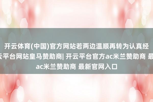开云体育(中国)官方网站若两边温顺再转为认真经销和洽-开云平台网站皇马赞助商| 开云平台官方ac米兰赞助商 最新官网入口
