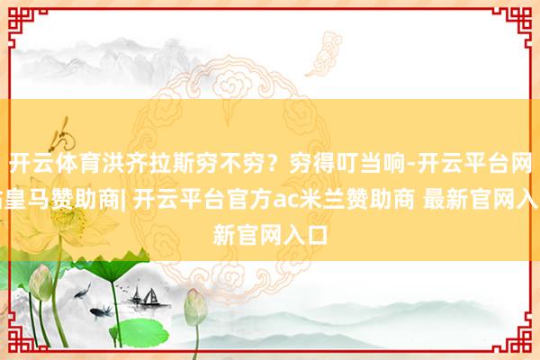 开云体育洪齐拉斯穷不穷?穷得叮当响-开云平台网站皇马赞助商| 开云平台官方ac米兰赞助商 最新官网入口