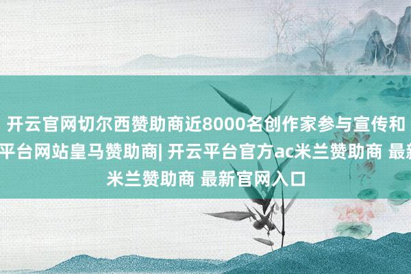 开云官网切尔西赞助商近8000名创作家参与宣传和销售-开云平台网站皇马赞助商| 开云平台官方ac米兰赞助商 最新官网入口