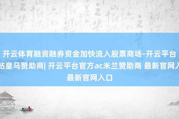 开云体育融资融券资金加快流入股票商场-开云平台网站皇马赞助商| 开云平台官方ac米兰赞助商 最新官网入口