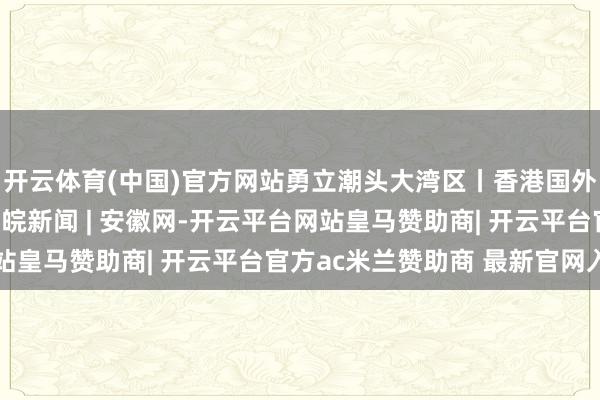 开云体育(中国)官方网站勇立潮头大湾区丨香港国外机场再添新“翼”_大皖新闻 | 安徽网-开云平台网站皇马赞助商| 开云平台官方ac米兰赞助商 最新官网入口