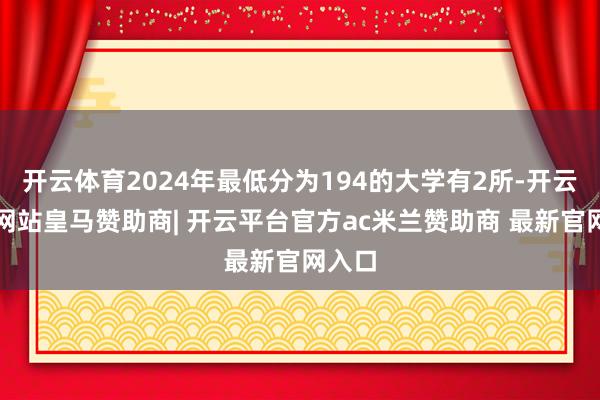 开云体育2024年最低分为194的大学有2所-开云平台网站皇马赞助商| 开云平台官方ac米兰赞助商 最新官网入口