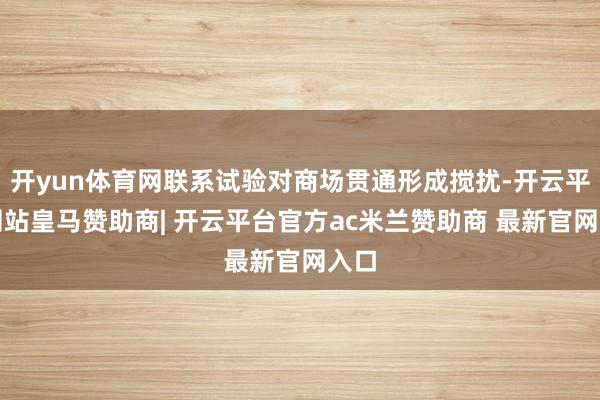 开yun体育网联系试验对商场贯通形成搅扰-开云平台网站皇马赞助商| 开云平台官方ac米兰赞助商 最新官网入口