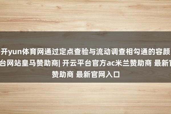 开yun体育网通过定点查验与流动调查相勾通的容颜-开云平台网站皇马赞助商| 开云平台官方ac米兰赞助商 最新官网入口