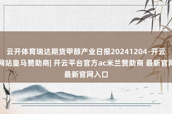 云开体育瑞达期货甲醇产业日报20241204-开云平台网站皇马赞助商| 开云平台官方ac米兰赞助商 最新官网入口