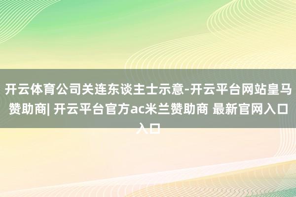 开云体育公司关连东谈主士示意-开云平台网站皇马赞助商| 开云平台官方ac米兰赞助商 最新官网入口