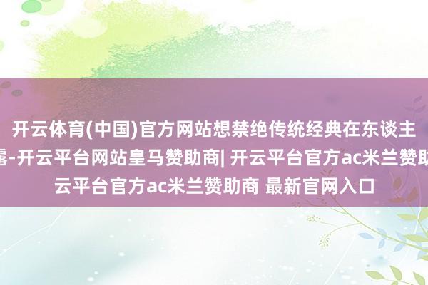 开云体育(中国)官方网站想禁绝传统经典在东谈主们心里的固有泄露-开云平台网站皇马赞助商| 开云平台官方ac米兰赞助商 最新官网入口