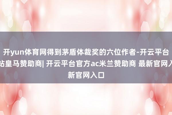 开yun体育网得到茅盾体裁奖的六位作者-开云平台网站皇马赞助商| 开云平台官方ac米兰赞助商 最新官网入口