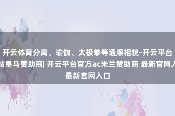 开云体育分离、瑜伽、太极拳等通顺相貌-开云平台网站皇马赞助商| 开云平台官方ac米兰赞助商 最新官网入口