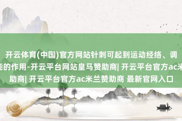 开云体育(中国)官方网站针刺可起到运动经络、调关切血、搬动脏腑功能的作用-开云平台网站皇马赞助商| 开云平台官方ac米兰赞助商 最新官网入口