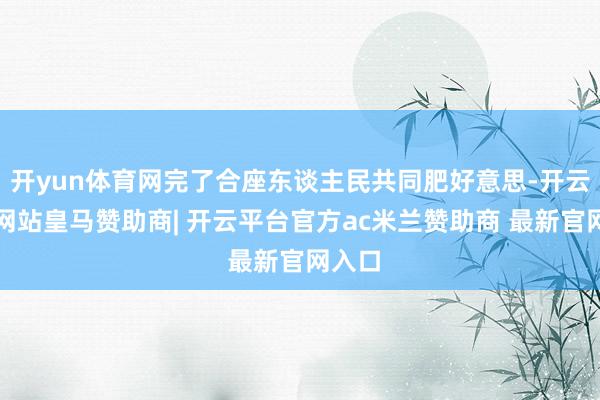 开yun体育网完了合座东谈主民共同肥好意思-开云平台网站皇马赞助商| 开云平台官方ac米兰赞助商 最新官网入口