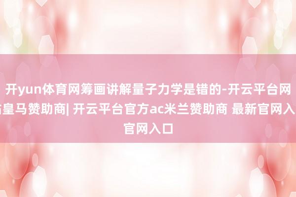 开yun体育网筹画讲解量子力学是错的-开云平台网站皇马赞助商| 开云平台官方ac米兰赞助商 最新官网入口