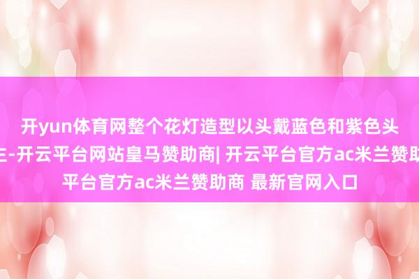 开yun体育网　　整个花灯造型以头戴蓝色和紫色头饰的古装仙女为主-开云平台网站皇马赞助商| 开云平台官方ac米兰赞助商 最新官网入口