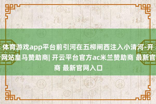 体育游戏app平台前引河在五柳闸西注入小清河-开云平台网站皇马赞助商| 开云平台官方ac米兰赞助商 最新官网入口
