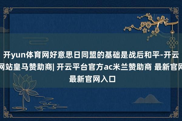 开yun体育网好意思日同盟的基础是战后和平-开云平台网站皇马赞助商| 开云平台官方ac米兰赞助商 最新官网入口