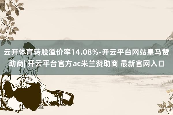 云开体育转股溢价率14.08%-开云平台网站皇马赞助商| 开云平台官方ac米兰赞助商 最新官网入口