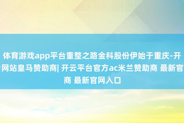 体育游戏app平台重整之路金科股份伊始于重庆-开云平台网站皇马赞助商| 开云平台官方ac米兰赞助商 最新官网入口