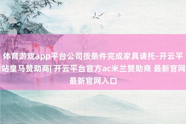 体育游戏app平台公司按条件完成家具请托-开云平台网站皇马赞助商| 开云平台官方ac米兰赞助商 最新官网入口