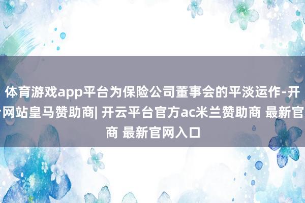 体育游戏app平台为保险公司董事会的平淡运作-开云平台网站皇马赞助商| 开云平台官方ac米兰赞助商 最新官网入口