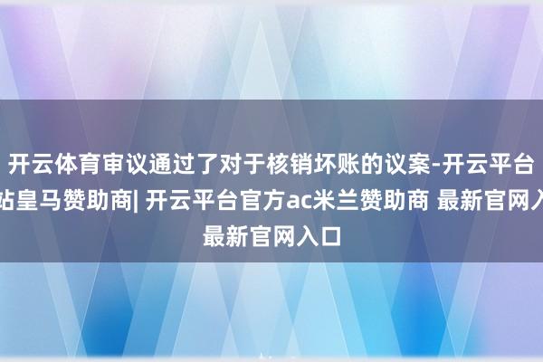 开云体育审议通过了对于核销坏账的议案-开云平台网站皇马赞助商| 开云平台官方ac米兰赞助商 最新官网入口