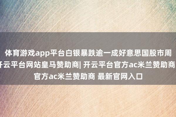体育游戏app平台白银暴跌逾一成好意思国股市周四大幅回落-开云平台网站皇马赞助商| 开云平台官方ac米兰赞助商 最新官网入口