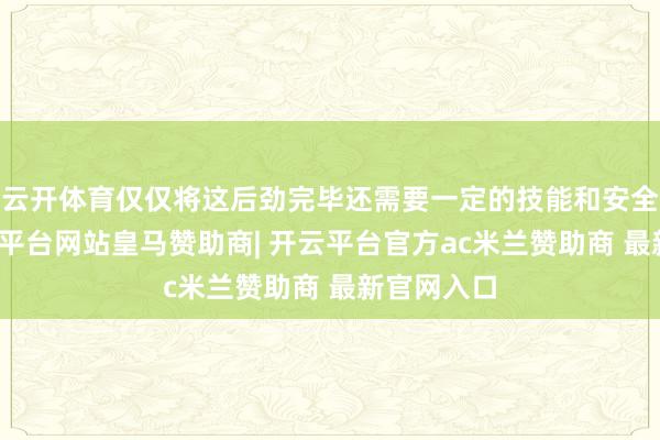 云开体育仅仅将这后劲完毕还需要一定的技能和安全保险-开云平台网站皇马赞助商| 开云平台官方ac米兰赞助商 最新官网入口
