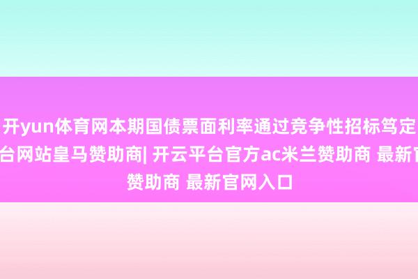 开yun体育网本期国债票面利率通过竞争性招标笃定-开云平台网站皇马赞助商| 开云平台官方ac米兰赞助商 最新官网入口
