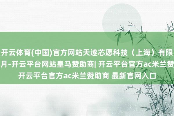 开云体育(中国)官方网站天遂芯愿科技（上海）有限公司诞生于昨年10月-开云平台网站皇马赞助商| 开云平台官方ac米兰赞助商 最新官网入口