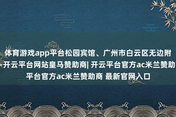 体育游戏app平台松园宾馆、广州市白云区无边附中履行小学协办-开云平台网站皇马赞助商| 开云平台官方ac米兰赞助商 最新官网入口