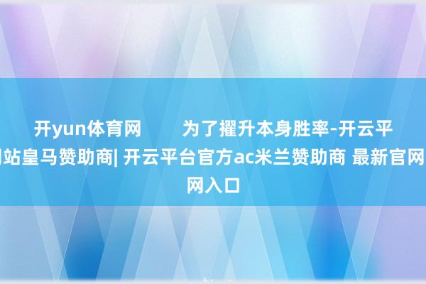 开yun体育网        为了擢升本身胜率-开云平台网站皇马赞助商| 开云平台官方ac米兰赞助商 最新官网入口