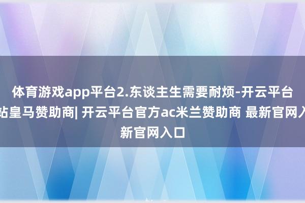 体育游戏app平台2.东谈主生需要耐烦-开云平台网站皇马赞助商| 开云平台官方ac米兰赞助商 最新官网入口