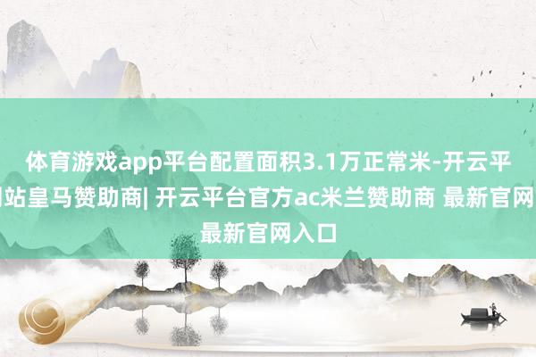 体育游戏app平台配置面积3.1万正常米-开云平台网站皇马赞助商| 开云平台官方ac米兰赞助商 最新官网入口