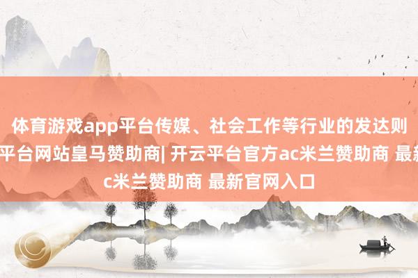 体育游戏app平台传媒、社会工作等行业的发达则较差-开云平台网站皇马赞助商| 开云平台官方ac米兰赞助商 最新官网入口