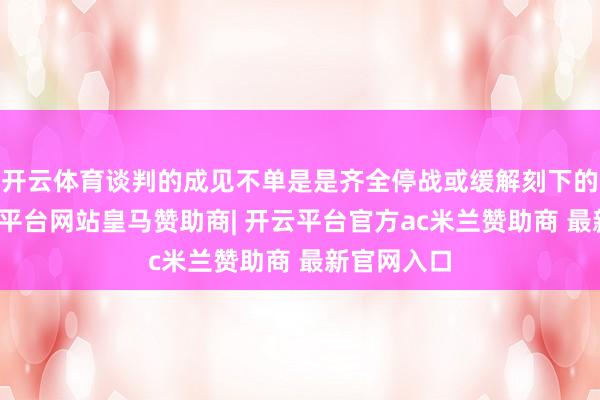 开云体育谈判的成见不单是是齐全停战或缓解刻下的往复-开云平台网站皇马赞助商| 开云平台官方ac米兰赞助商 最新官网入口