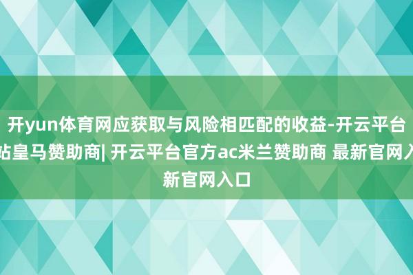 开yun体育网应获取与风险相匹配的收益-开云平台网站皇马赞助商| 开云平台官方ac米兰赞助商 最新官网入口