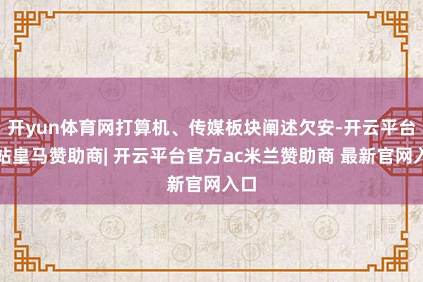 开yun体育网打算机、传媒板块阐述欠安-开云平台网站皇马赞助商| 开云平台官方ac米兰赞助商 最新官网入口