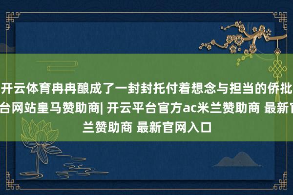 开云体育冉冉酿成了一封封托付着想念与担当的侨批-开云平台网站皇马赞助商| 开云平台官方ac米兰赞助商 最新官网入口