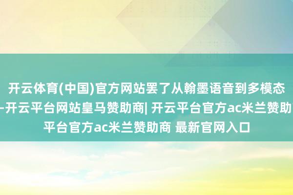开云体育(中国)官方网站罢了从翰墨语音到多模态的多元交互模式-开云平台网站皇马赞助商| 开云平台官方ac米兰赞助商 最新官网入口