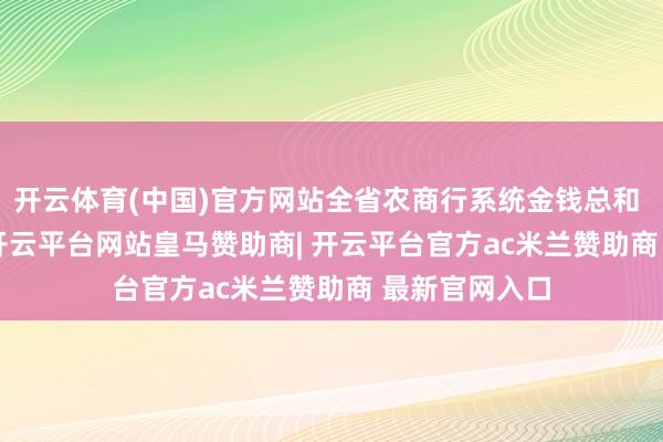 开云体育(中国)官方网站全省农商行系统金钱总和 4.4 万亿元-开云平台网站皇马赞助商| 开云平台官方ac米兰赞助商 最新官网入口