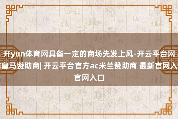 开yun体育网具备一定的商场先发上风-开云平台网站皇马赞助商| 开云平台官方ac米兰赞助商 最新官网入口