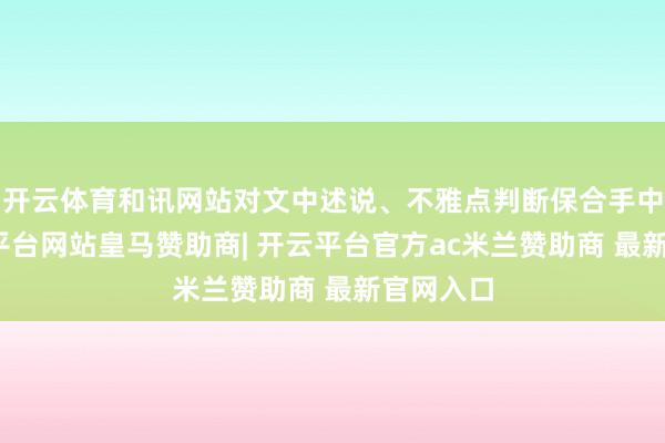 开云体育和讯网站对文中述说、不雅点判断保合手中立-开云平台网站皇马赞助商| 开云平台官方ac米兰赞助商 最新官网入口